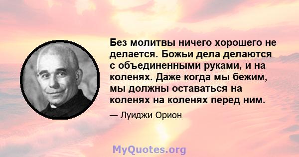 Без молитвы ничего хорошего не делается. Божьи дела делаются с объединенными руками, и на коленях. Даже когда мы бежим, мы должны оставаться на коленях на коленях перед ним.