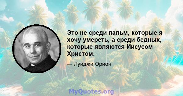 Это не среди пальм, которые я хочу умереть, а среди бедных, которые являются Иисусом Христом.