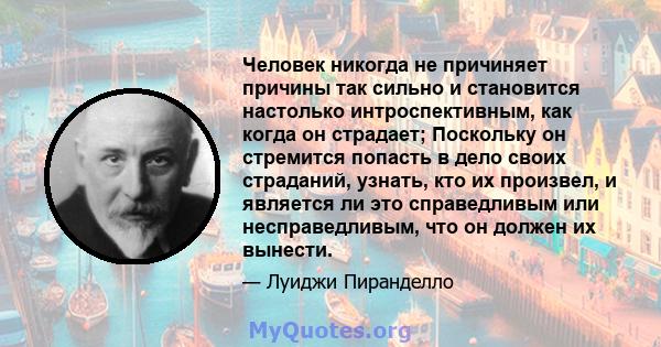 Человек никогда не причиняет причины так сильно и становится настолько интроспективным, как когда он страдает; Поскольку он стремится попасть в дело своих страданий, узнать, кто их произвел, и является ли это