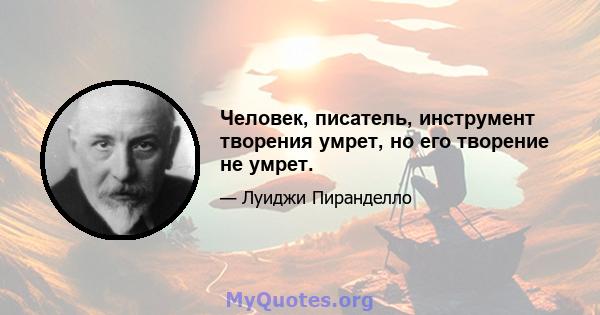 Человек, писатель, инструмент творения умрет, но его творение не умрет.