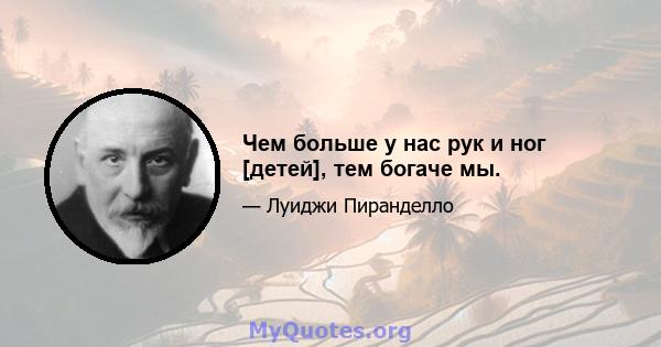 Чем больше у нас рук и ног [детей], тем богаче мы.