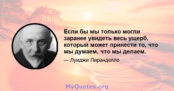 Если бы мы только могли заранее увидеть весь ущерб, который может принести то, что мы думаем, что мы делаем.