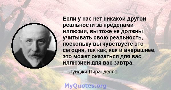 Если у нас нет никакой другой реальности за пределами иллюзии, вы тоже не должны учитывать свою реальность, поскольку вы чувствуете это сегодня, так как, как и вчерашнее, это может оказаться для вас иллюзией для вас