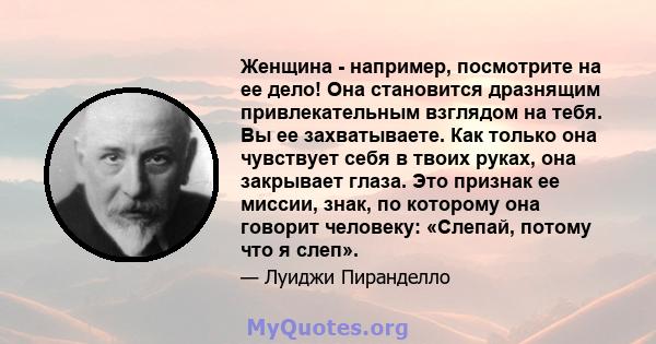 Женщина - например, посмотрите на ее дело! Она становится дразнящим привлекательным взглядом на тебя. Вы ее захватываете. Как только она чувствует себя в твоих руках, она закрывает глаза. Это признак ее миссии, знак, по 