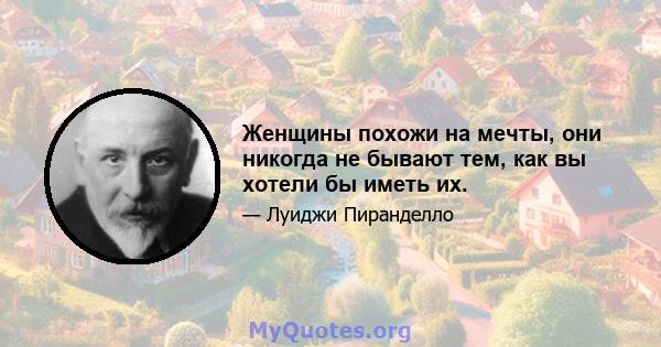 Женщины похожи на мечты, они никогда не бывают тем, как вы хотели бы иметь их.