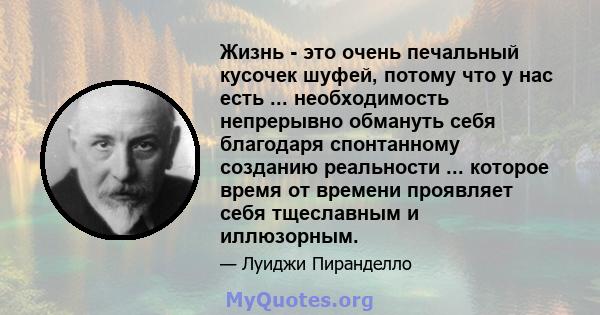 Жизнь - это очень печальный кусочек шуфей, потому что у нас есть ... необходимость непрерывно обмануть себя благодаря спонтанному созданию реальности ... которое время от времени проявляет себя тщеславным и иллюзорным.