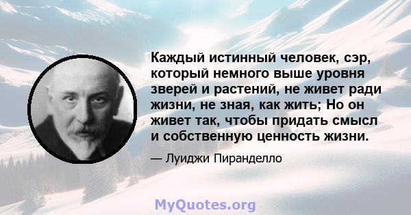 Каждый истинный человек, сэр, который немного выше уровня зверей и растений, не живет ради жизни, не зная, как жить; Но он живет так, чтобы придать смысл и собственную ценность жизни.