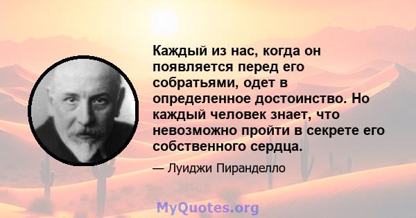 Каждый из нас, когда он появляется перед его собратьями, одет в определенное достоинство. Но каждый человек знает, что невозможно пройти в секрете его собственного сердца.