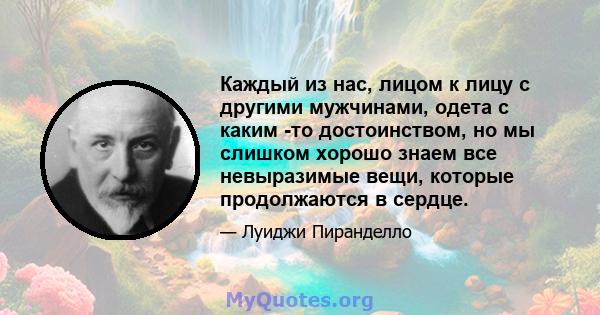 Каждый из нас, лицом к лицу с другими мужчинами, одета с каким -то достоинством, но мы слишком хорошо знаем все невыразимые вещи, которые продолжаются в сердце.