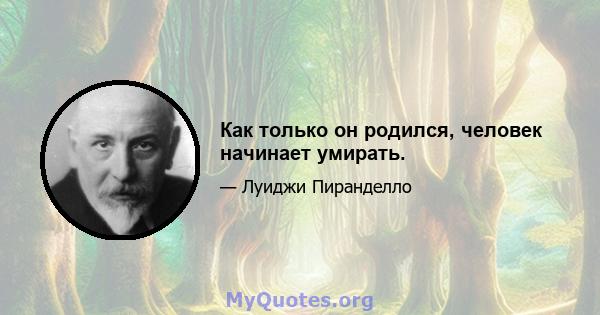 Как только он родился, человек начинает умирать.