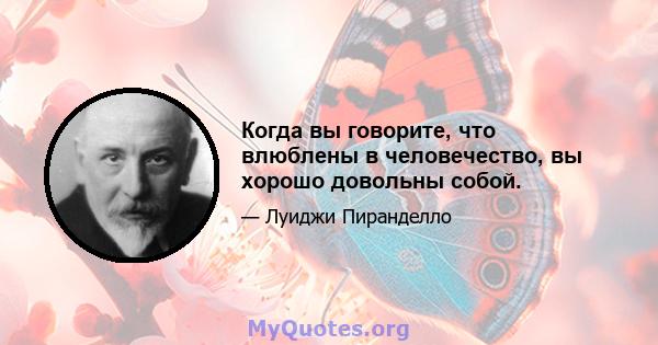 Когда вы говорите, что влюблены в человечество, вы хорошо довольны собой.