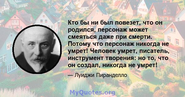 Кто бы ни был повезет, что он родился, персонаж может смеяться даже при смерти. Потому что персонаж никогда не умрет! Человек умрет, писатель, инструмент творения: но то, что он создал, никогда не умрет!