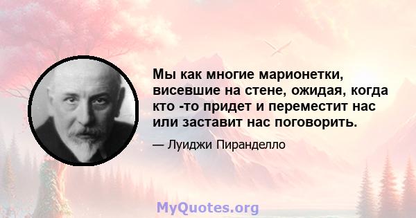 Мы как многие марионетки, висевшие на стене, ожидая, когда кто -то придет и переместит нас или заставит нас поговорить.