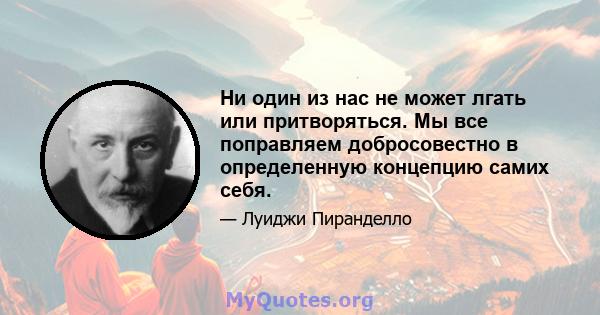 Ни один из нас не может лгать или притворяться. Мы все поправляем добросовестно в определенную концепцию самих себя.