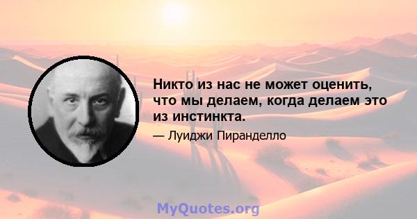 Никто из нас не может оценить, что мы делаем, когда делаем это из инстинкта.