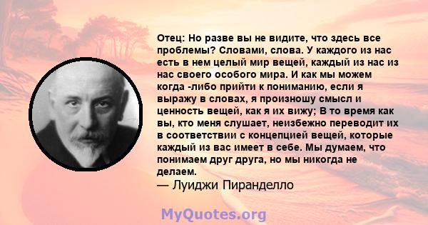 Отец: Но разве вы не видите, что здесь все проблемы? Словами, слова. У каждого из нас есть в нем целый мир вещей, каждый из нас из нас своего особого мира. И как мы можем когда -либо прийти к пониманию, если я выражу в