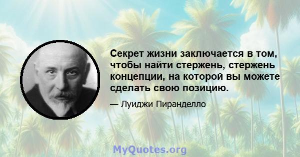 Секрет жизни заключается в том, чтобы найти стержень, стержень концепции, на которой вы можете сделать свою позицию.