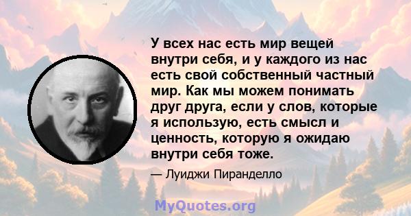 У всех нас есть мир вещей внутри себя, и у каждого из нас есть свой собственный частный мир. Как мы можем понимать друг друга, если у слов, которые я использую, есть смысл и ценность, которую я ожидаю внутри себя тоже.