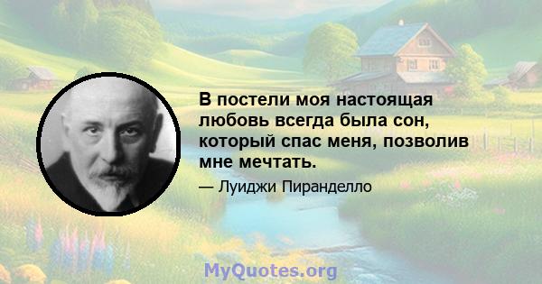 В постели моя настоящая любовь всегда была сон, который спас меня, позволив мне мечтать.