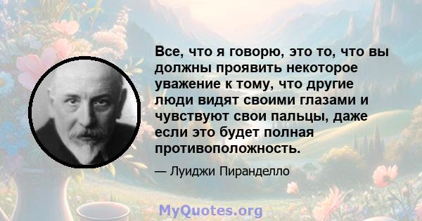 Все, что я говорю, это то, что вы должны проявить некоторое уважение к тому, что другие люди видят своими глазами и чувствуют свои пальцы, даже если это будет полная противоположность.