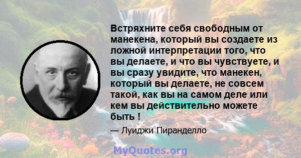 Встряхните себя свободным от манекена, который вы создаете из ложной интерпретации того, что вы делаете, и что вы чувствуете, и вы сразу увидите, что манекен, который вы делаете, не совсем такой, как вы на самом деле