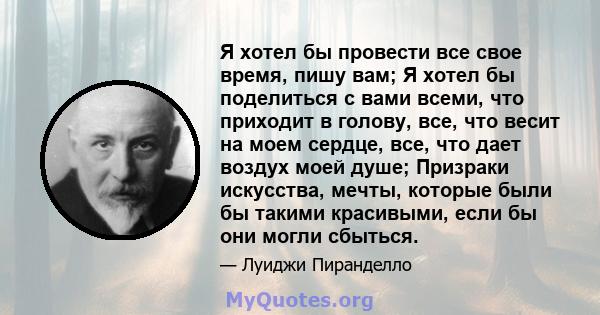 Я хотел бы провести все свое время, пишу вам; Я хотел бы поделиться с вами всеми, что приходит в голову, все, что весит на моем сердце, все, что дает воздух моей душе; Призраки искусства, мечты, которые были бы такими