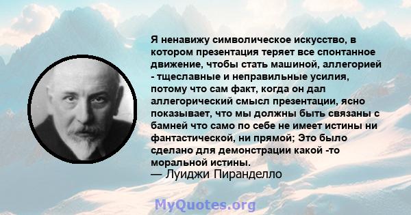 Я ненавижу символическое искусство, в котором презентация теряет все спонтанное движение, чтобы стать машиной, аллегорией - тщеславные и неправильные усилия, потому что сам факт, когда он дал аллегорический смысл