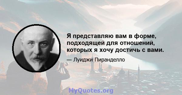 Я представляю вам в форме, подходящей для отношений, которых я хочу достичь с вами.