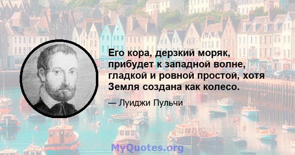 Его кора, дерзкий моряк, прибудет к западной волне, гладкой и ровной простой, хотя Земля создана как колесо.