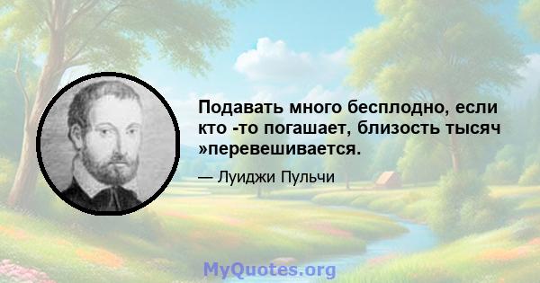 Подавать много бесплодно, если кто -то погашает, близость тысяч »перевешивается.