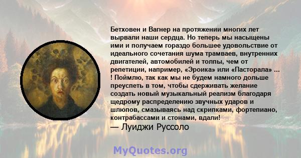 Бетховен и Вагнер на протяжении многих лет вырвали наши сердца. Но теперь мы насыщены ими и получаем гораздо большее удовольствие от идеального сочетания шума трамваев, внутренних двигателей, автомобилей и толпы, чем от 