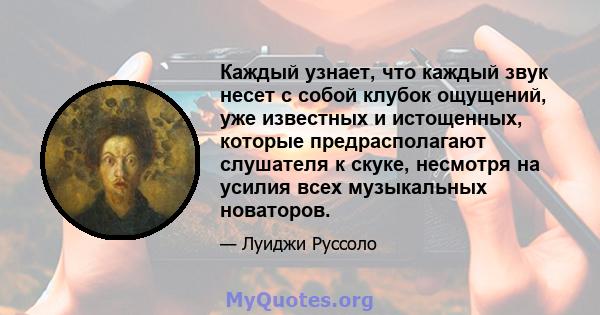 Каждый узнает, что каждый звук несет с собой клубок ощущений, уже известных и истощенных, которые предрасполагают слушателя к скуке, несмотря на усилия всех музыкальных новаторов.