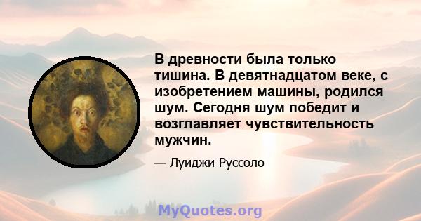 В древности была только тишина. В девятнадцатом веке, с изобретением машины, родился шум. Сегодня шум победит и возглавляет чувствительность мужчин.