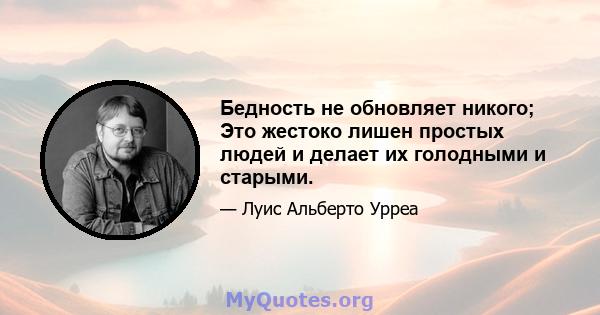 Бедность не обновляет никого; Это жестоко лишен простых людей и делает их голодными и старыми.