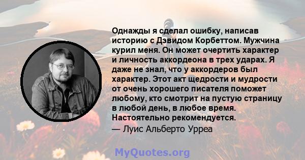 Однажды я сделал ошибку, написав историю с Дэвидом Корбеттом. Мужчина курил меня. Он может очертить характер и личность аккордеона в трех ударах. Я даже не знал, что у аккордеров был характер. Этот акт щедрости и