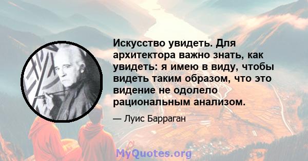 Искусство увидеть. Для архитектора важно знать, как увидеть: я имею в виду, чтобы видеть таким образом, что это видение не одолело рациональным анализом.