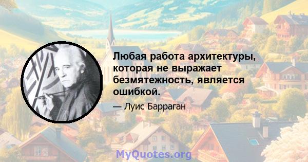 Любая работа архитектуры, которая не выражает безмятежность, является ошибкой.