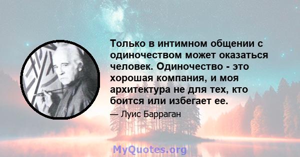 Только в интимном общении с одиночеством может оказаться человек. Одиночество - это хорошая компания, и моя архитектура не для тех, кто боится или избегает ее.