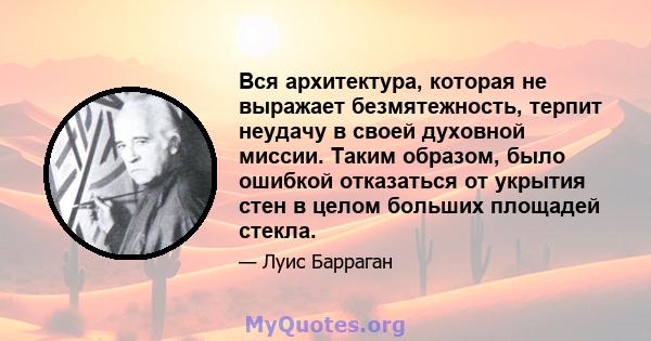 Вся архитектура, которая не выражает безмятежность, терпит неудачу в своей духовной миссии. Таким образом, было ошибкой отказаться от укрытия стен в целом больших площадей стекла.