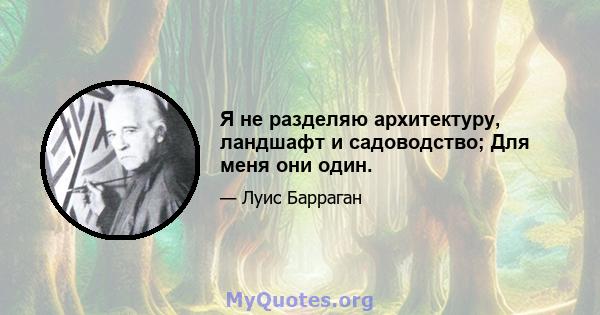 Я не разделяю архитектуру, ландшафт и садоводство; Для меня они один.