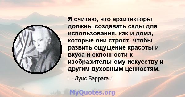 Я считаю, что архитекторы должны создавать сады для использования, как и дома, которые они строят, чтобы развить ощущение красоты и вкуса и склонности к изобразительному искусству и другим духовным ценностям.