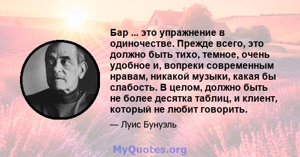 Бар ... это упражнение в одиночестве. Прежде всего, это должно быть тихо, темное, очень удобное и, вопреки современным нравам, никакой музыки, какая бы слабость. В целом, должно быть не более десятка таблиц, и клиент,