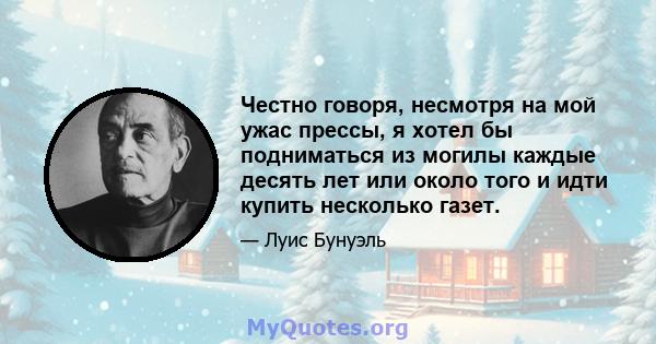 Честно говоря, несмотря на мой ужас прессы, я хотел бы подниматься из могилы каждые десять лет или около того и идти купить несколько газет.