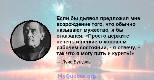 Если бы дьявол предложил мне возрождение того, что обычно называют мужество, я бы отказался. «Просто держите печень и легкие в хорошем рабочем состоянии, - я отвечу, - так что я могу пить и курить!»