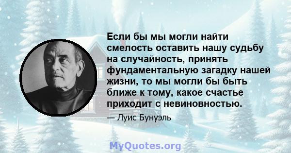 Если бы мы могли найти смелость оставить нашу судьбу на случайность, принять фундаментальную загадку нашей жизни, то мы могли бы быть ближе к тому, какое счастье приходит с невиновностью.