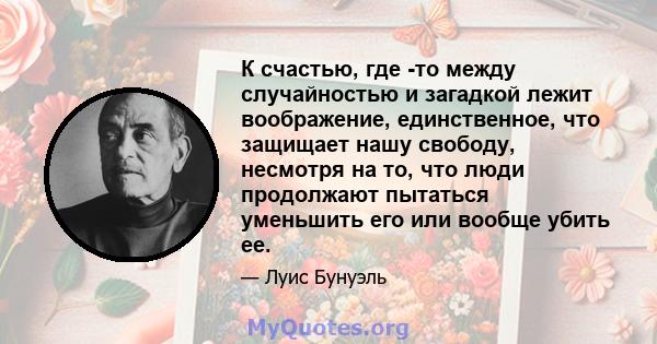 К счастью, где -то между случайностью и загадкой лежит воображение, единственное, что защищает нашу свободу, несмотря на то, что люди продолжают пытаться уменьшить его или вообще убить ее.