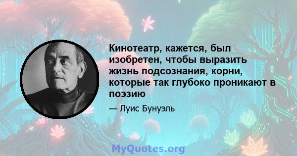 Кинотеатр, кажется, был изобретен, чтобы выразить жизнь подсознания, корни, которые так глубоко проникают в поэзию