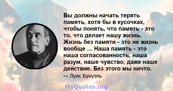 Вы должны начать терять память, хотя бы в кусочках, чтобы понять, что память - это то, что делает нашу жизнь. Жизнь без памяти - это не жизнь вообще ... Наша память - это наша согласованность, наша разум, наше чувство,