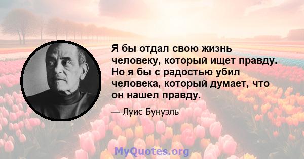 Я бы отдал свою жизнь человеку, который ищет правду. Но я бы с радостью убил человека, который думает, что он нашел правду.