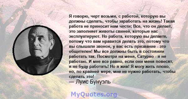 Я говорю, черт возьми, с работой, которую вы должны сделать, чтобы заработать на жизнь! Такая работа не приносит нам чести; Все, что он делает, это заполняет животы свиней, которые нас эксплуатируют. Но работа, которую